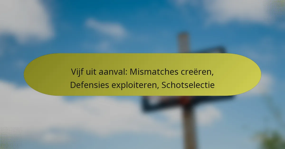 Vijf uit aanval: Mismatches creëren, Defensies exploiteren, Schotselectie