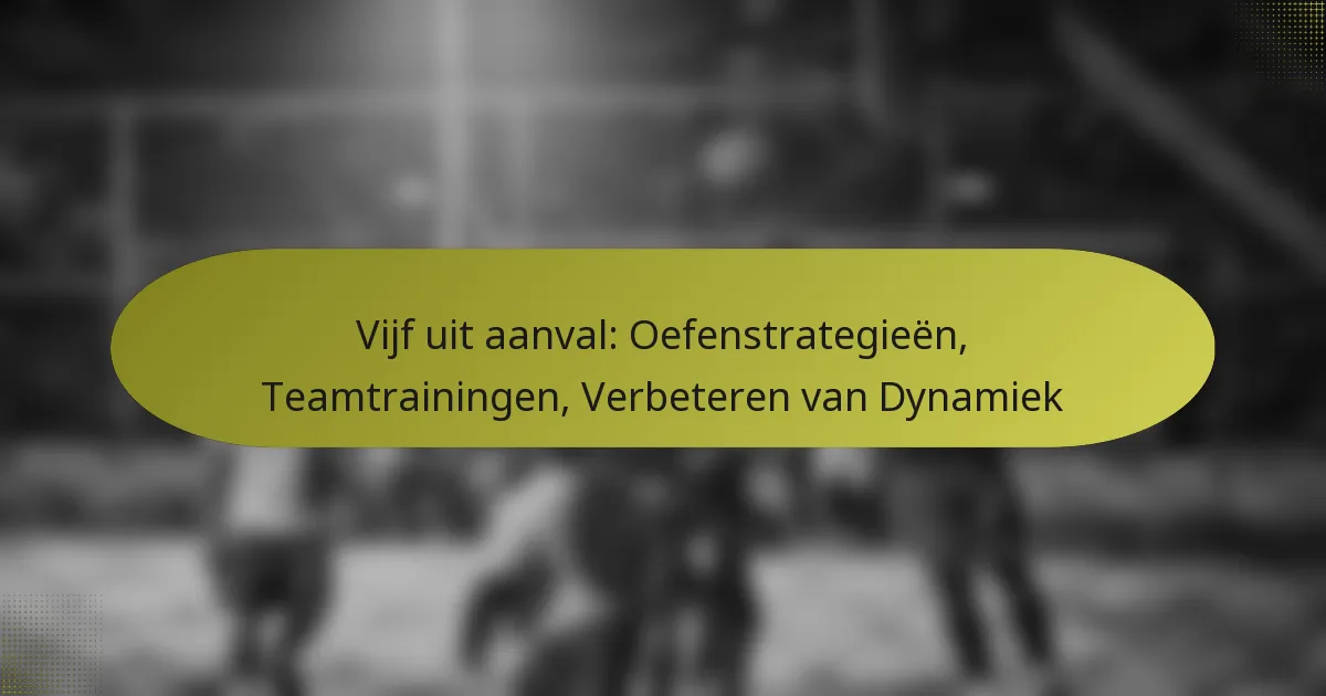 Vijf uit aanval: Oefenstrategieën, Teamtrainingen, Verbeteren van Dynamiek