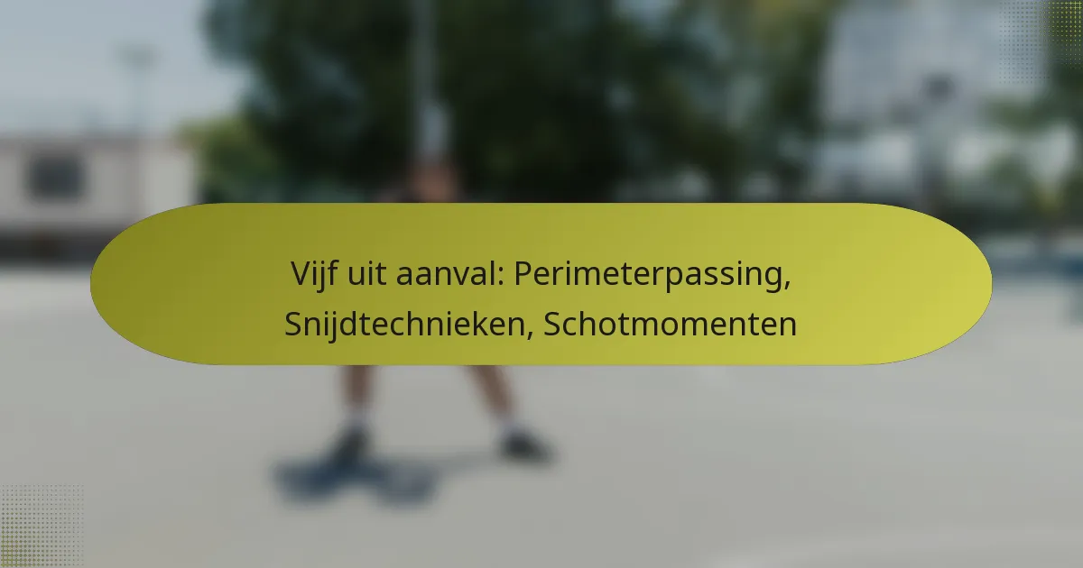 Vijf uit aanval: Perimeterpassing, Snijdtechnieken, Schotmomenten