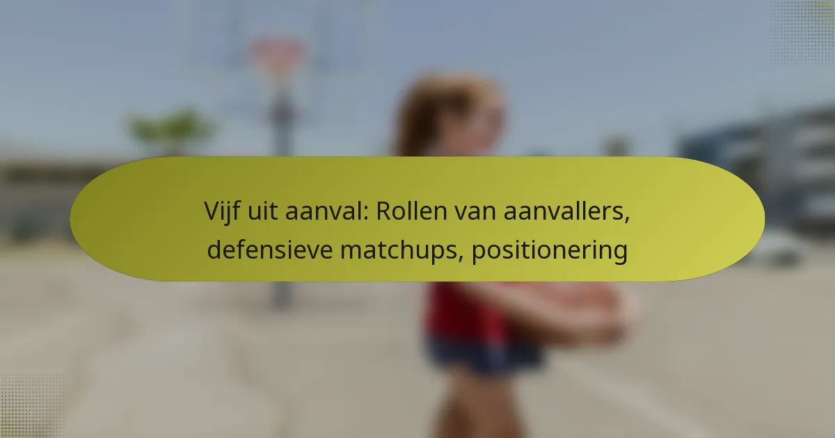Vijf uit aanval: Rollen van aanvallers, defensieve matchups, positionering
