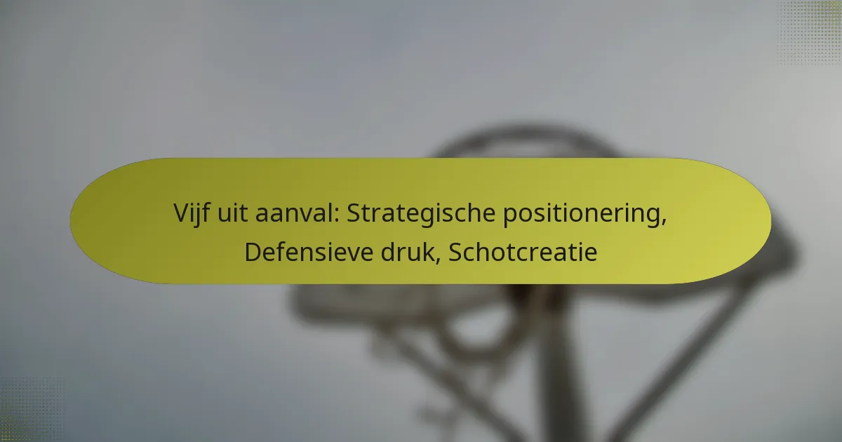 Vijf uit aanval: Strategische positionering, Defensieve druk, Schotcreatie