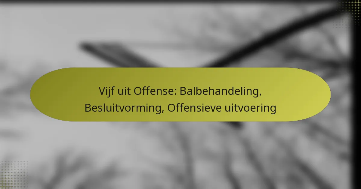 Vijf uit Offense: Balbehandeling, Besluitvorming, Offensieve uitvoering