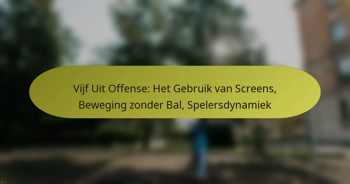 Vijf Uit Offense: Het Gebruik van Screens, Beweging zonder Bal, Spelersdynamiek