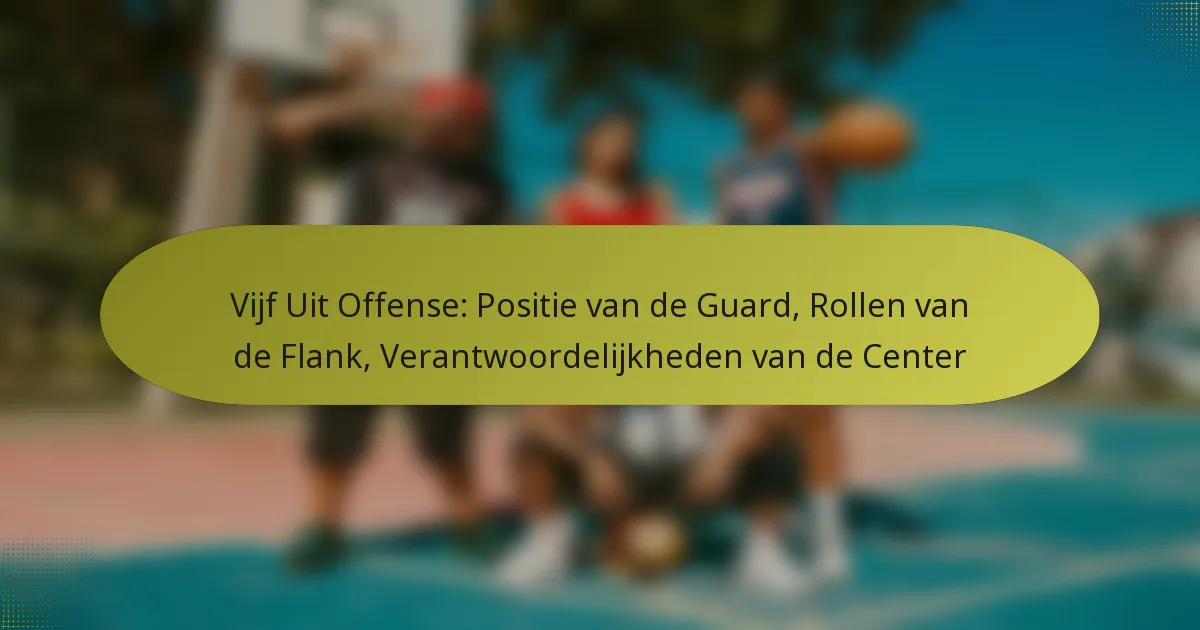 Vijf Uit Offense: Positie van de Guard, Rollen van de Flank, Verantwoordelijkheden van de Center