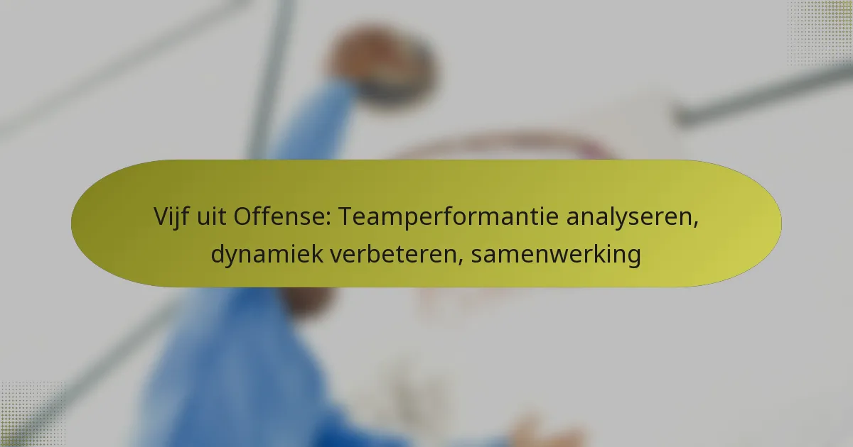 Vijf uit Offense: Teamperformantie analyseren, dynamiek verbeteren, samenwerking