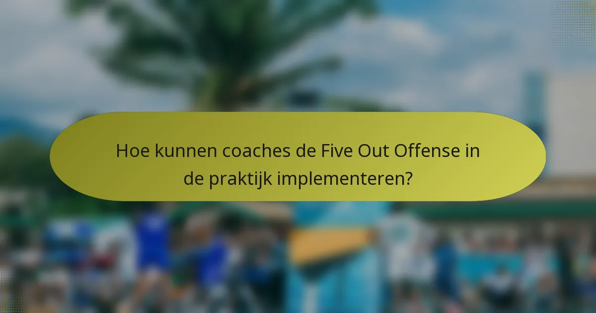 Hoe kunnen coaches de Five Out Offense in de praktijk implementeren?