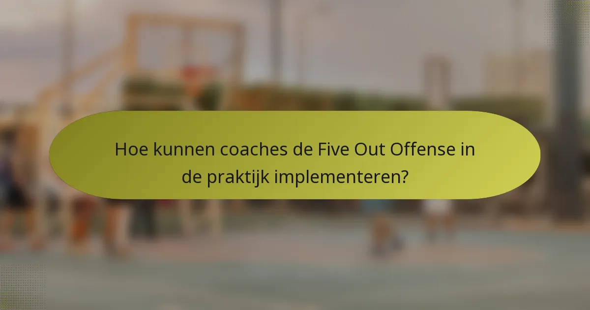 Hoe kunnen coaches de Five Out Offense in de praktijk implementeren?