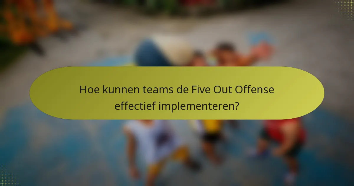 Hoe kunnen teams de Five Out Offense effectief implementeren?