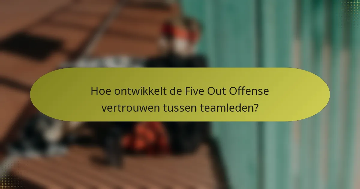 Hoe ontwikkelt de Five Out Offense vertrouwen tussen teamleden?