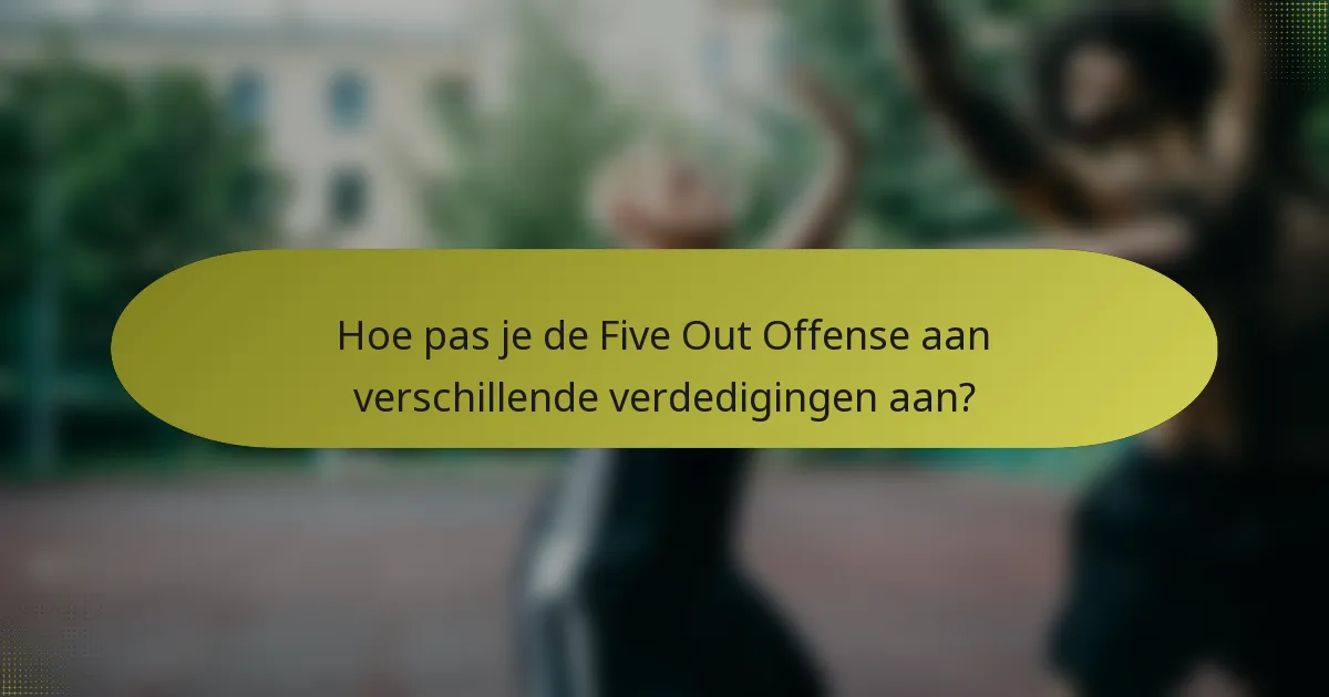 Hoe pas je de Five Out Offense aan verschillende verdedigingen aan?