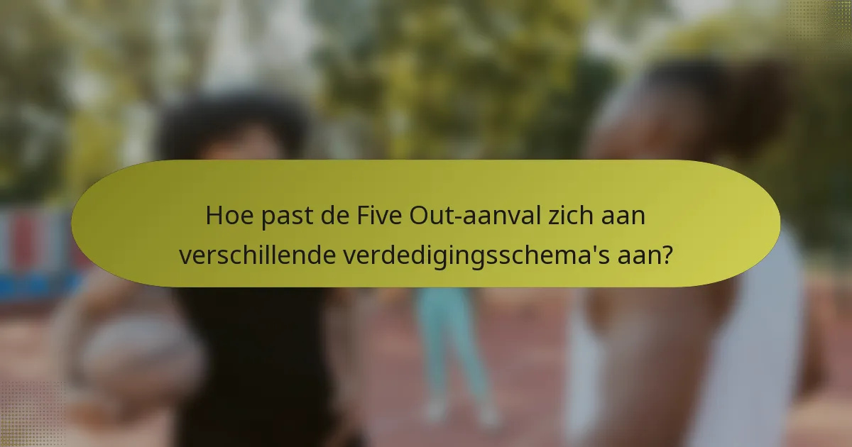 Hoe past de Five Out-aanval zich aan verschillende verdedigingsschema's aan?