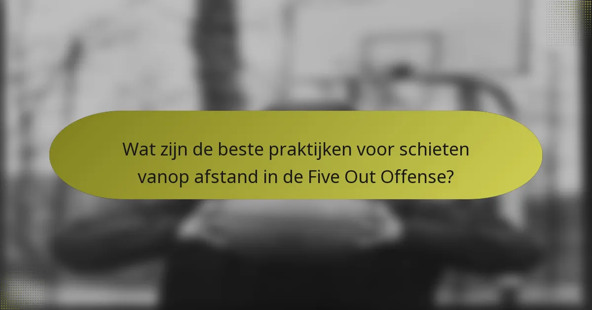 Wat zijn de beste praktijken voor schieten vanop afstand in de Five Out Offense?