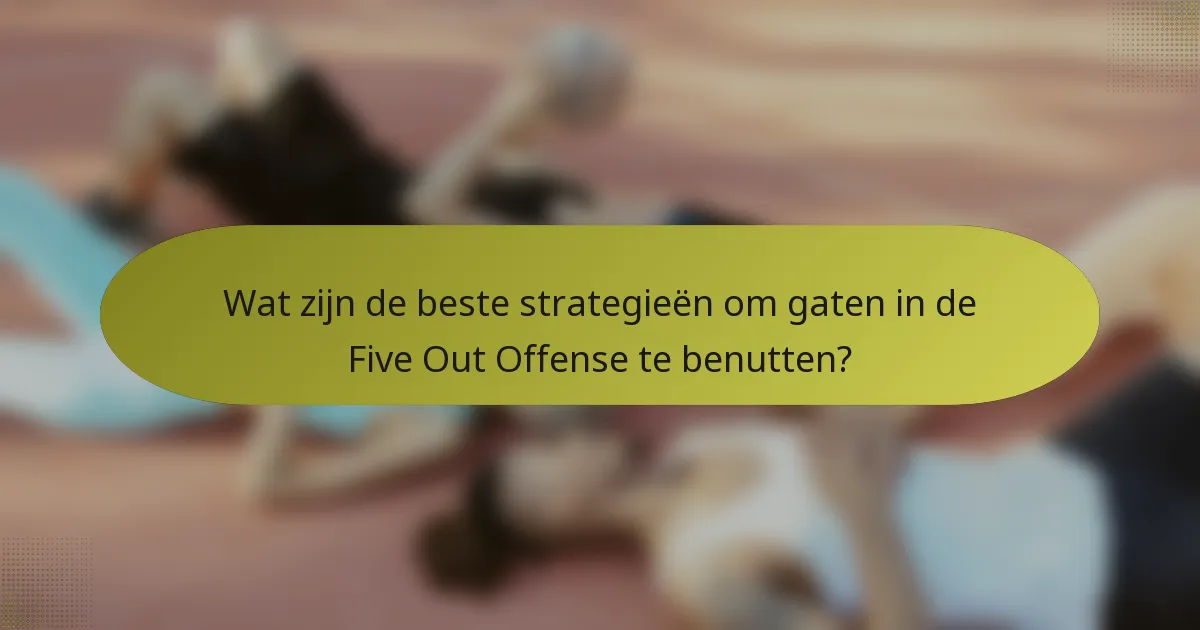 Wat zijn de beste strategieën om gaten in de Five Out Offense te benutten?