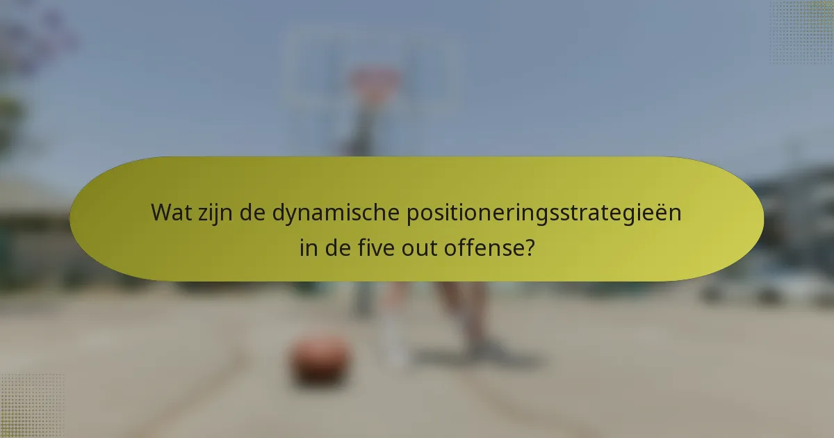 Wat zijn de dynamische positioneringsstrategieën in de five out offense?