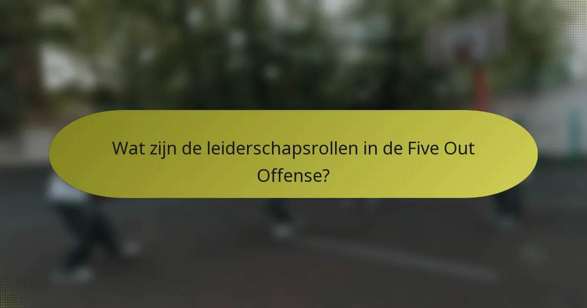 Wat zijn de leiderschapsrollen in de Five Out Offense?