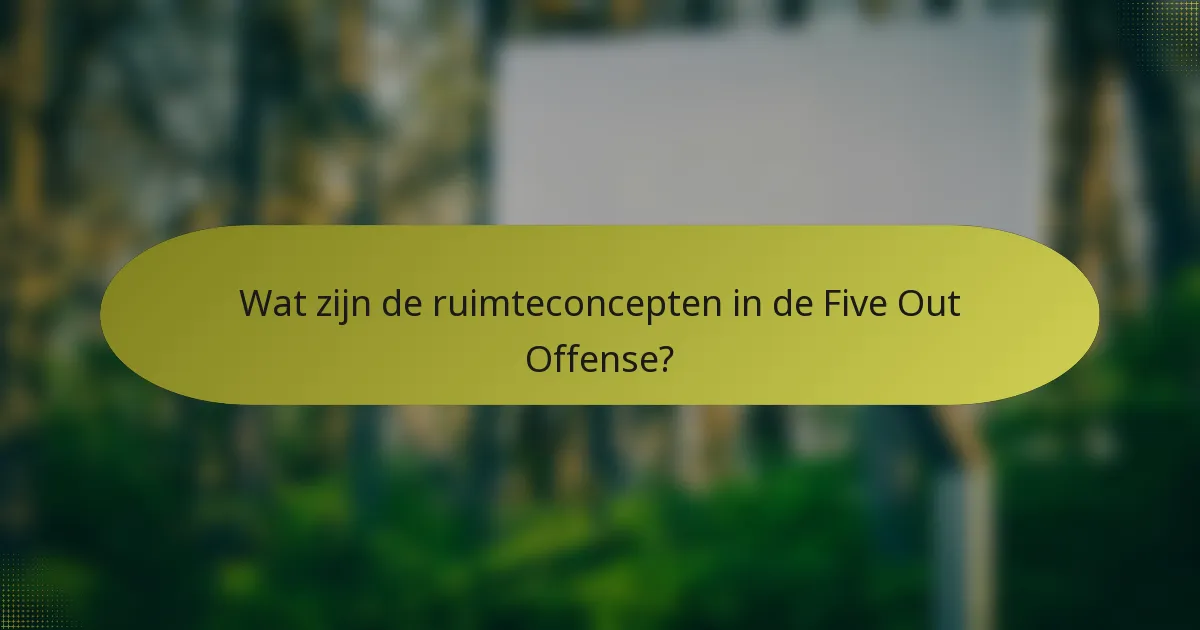 Wat zijn de ruimteconcepten in de Five Out Offense?