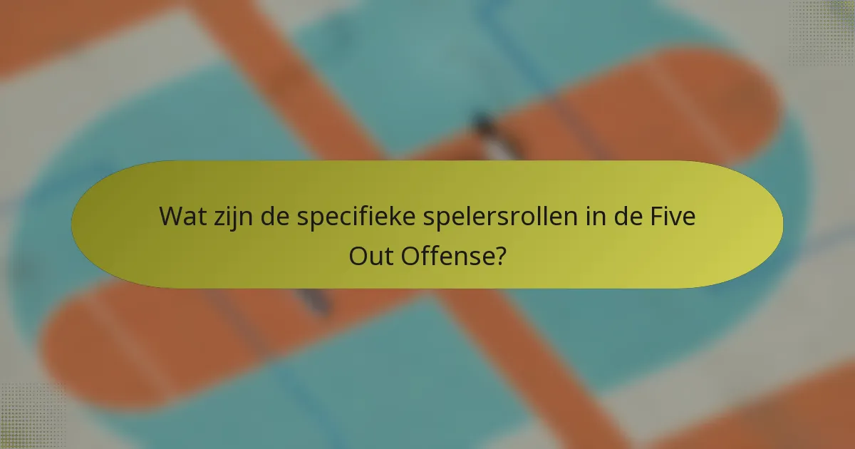 Wat zijn de specifieke spelersrollen in de Five Out Offense?