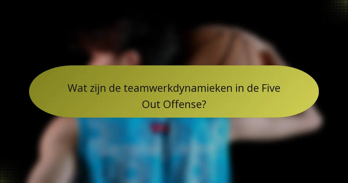 Wat zijn de teamwerkdynamieken in de Five Out Offense?