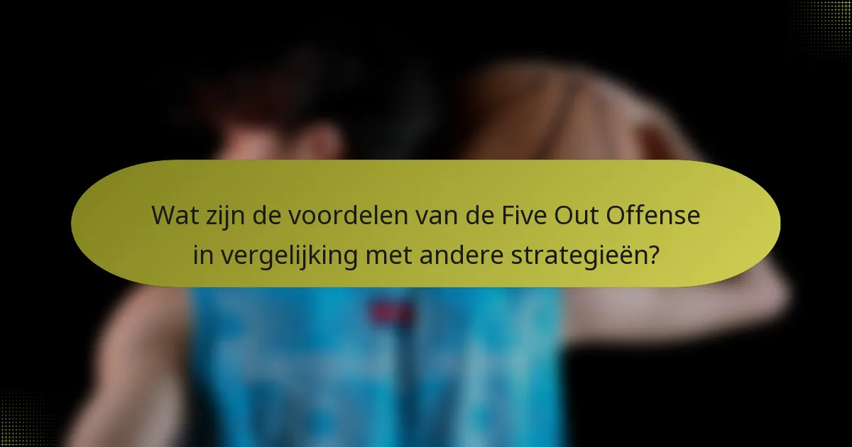 Wat zijn de voordelen van de Five Out Offense in vergelijking met andere strategieën?