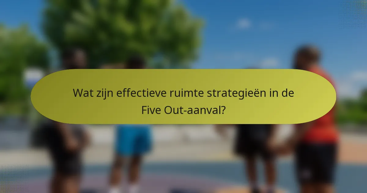 Wat zijn effectieve ruimte strategieën in de Five Out-aanval?