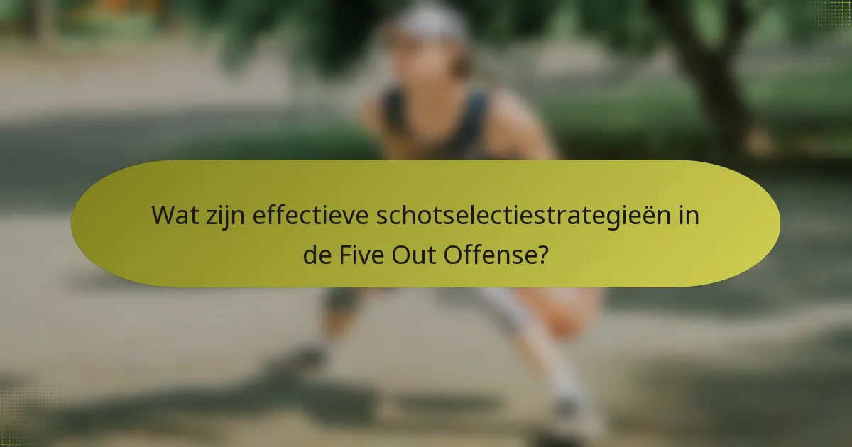Wat zijn effectieve schotselectiestrategieën in de Five Out Offense?