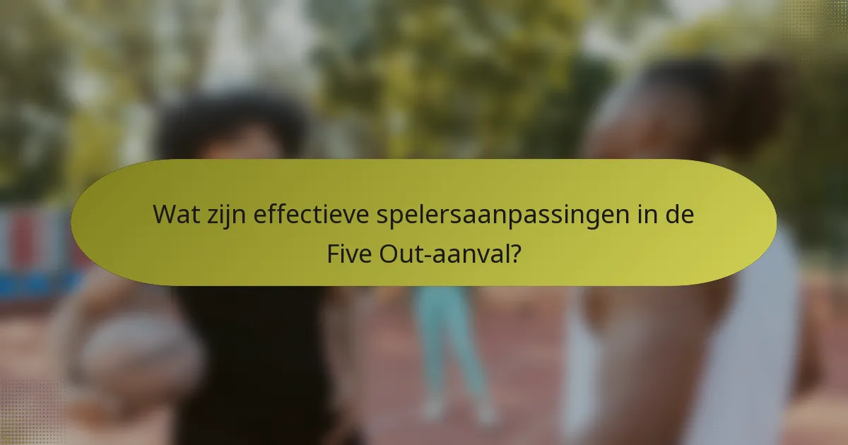 Wat zijn effectieve spelersaanpassingen in de Five Out-aanval?
