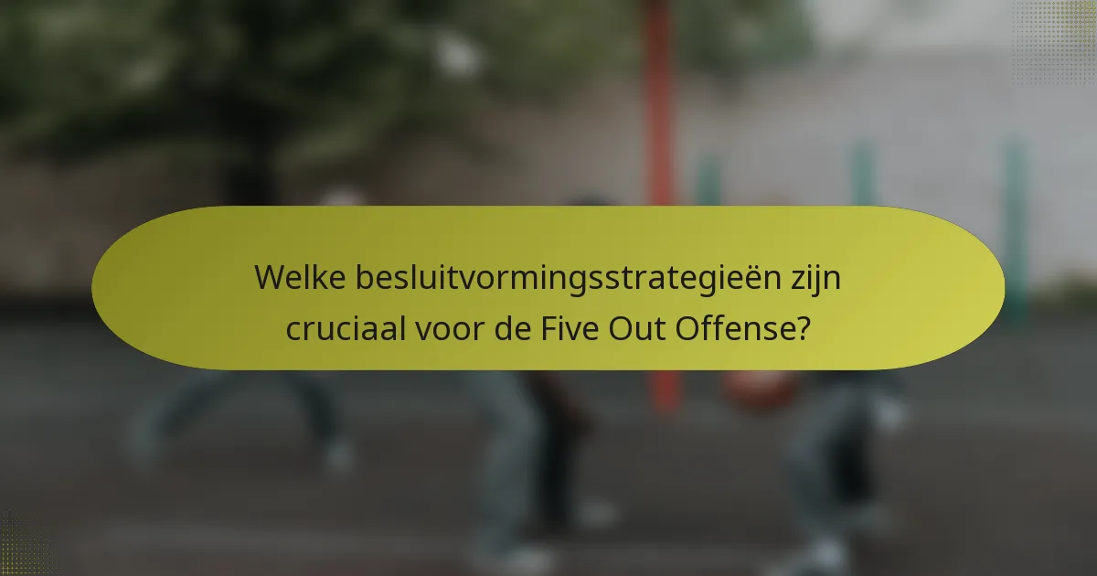 Welke besluitvormingsstrategieën zijn cruciaal voor de Five Out Offense?