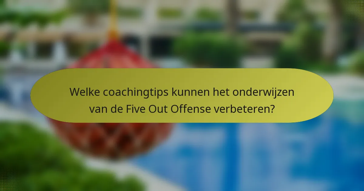 Welke coachingtips kunnen het onderwijzen van de Five Out Offense verbeteren?