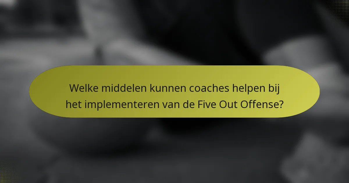 Welke middelen kunnen coaches helpen bij het implementeren van de Five Out Offense?