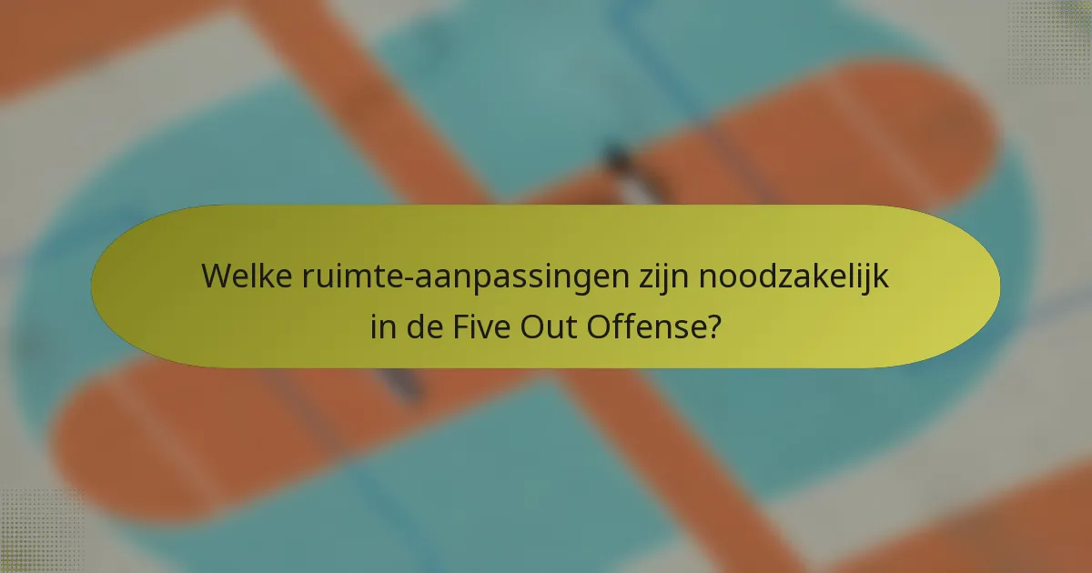 Welke ruimte-aanpassingen zijn noodzakelijk in de Five Out Offense?