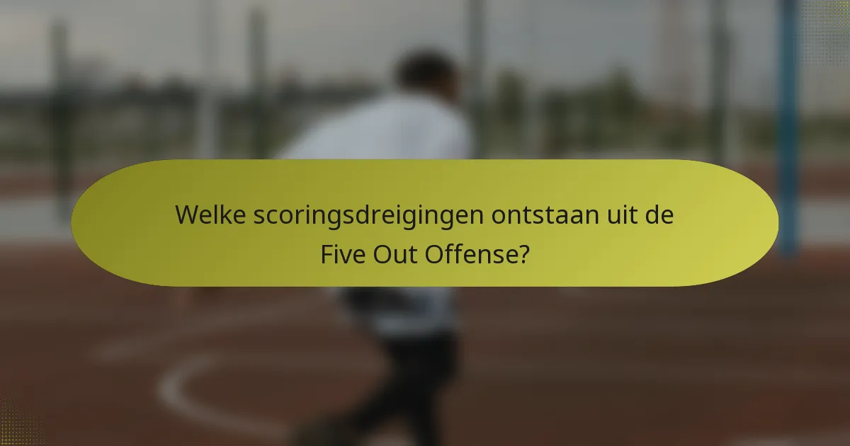 Welke scoringsdreigingen ontstaan uit de Five Out Offense?