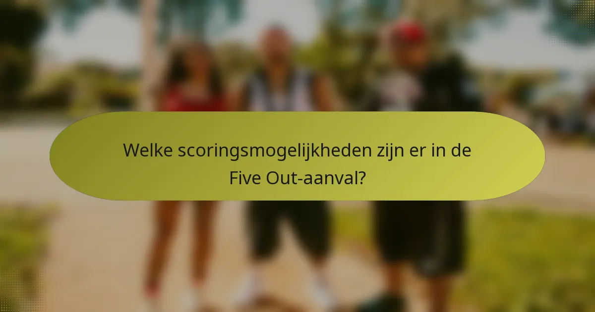 Welke scoringsmogelijkheden zijn er in de Five Out-aanval?